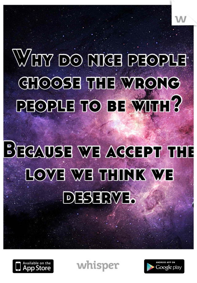 Why do nice people choose the wrong people to be with?

Because we accept the love we think we deserve.