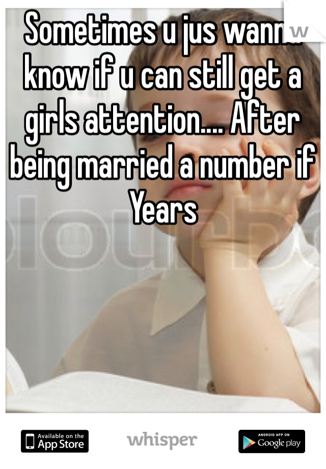 Sometimes u jus wanna know if u can still get a girls attention.... After being married a number if Years 