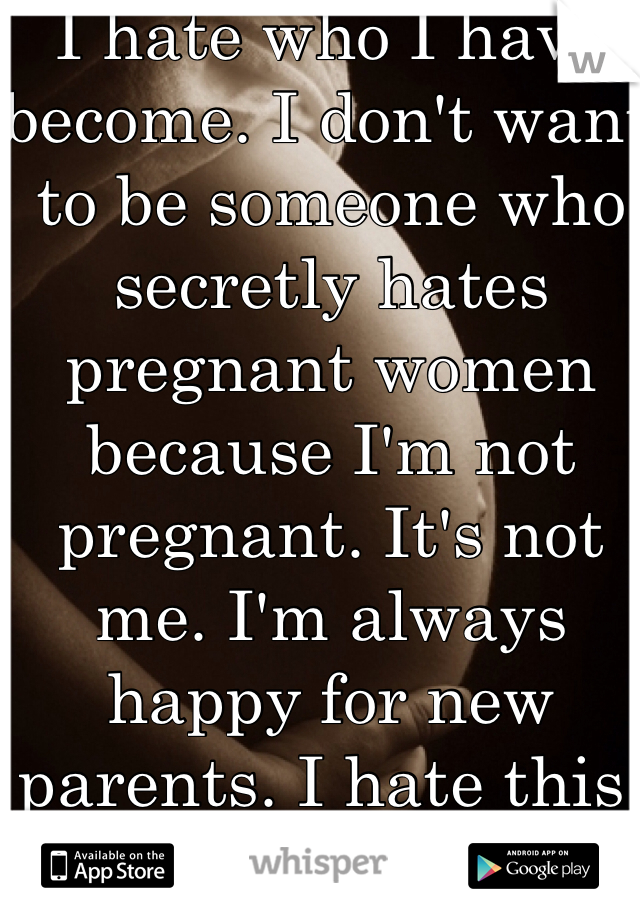 I hate who I have become. I don't want to be someone who secretly hates pregnant women because I'm not pregnant. It's not me. I'm always happy for new parents. I hate this! 