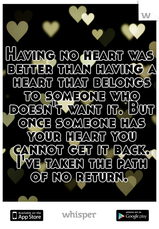 Having no heart was better than having a heart that belongs to someone who doesn't want it. But once someone has your heart you cannot get it back. I've taken the path of no return. 