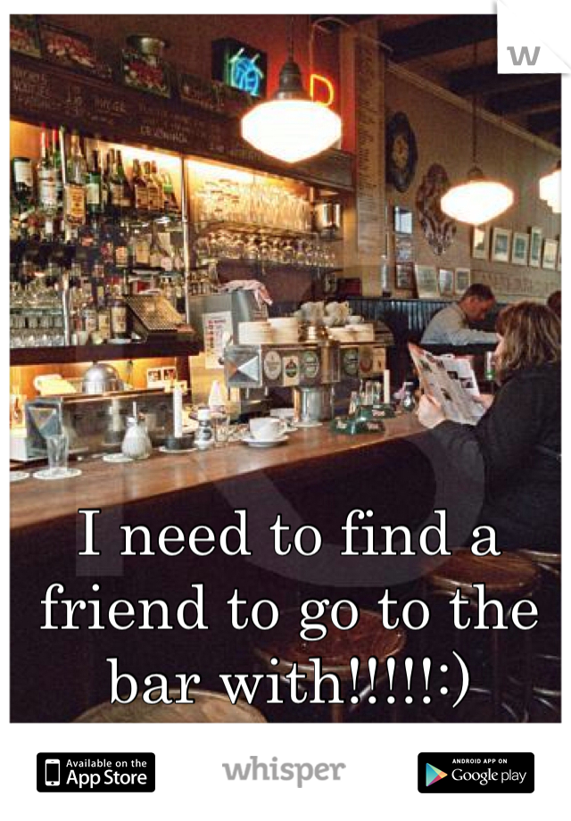 I need to find a friend to go to the bar with!!!!!:)  