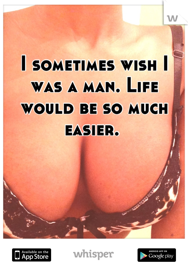 I sometimes wish I was a man. Life would be so much easier. 