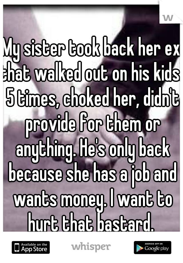 My sister took back her ex that walked out on his kids.. 5 times, choked her, didn't provide for them or anything. He's only back because she has a job and wants money. I want to hurt that bastard. 
