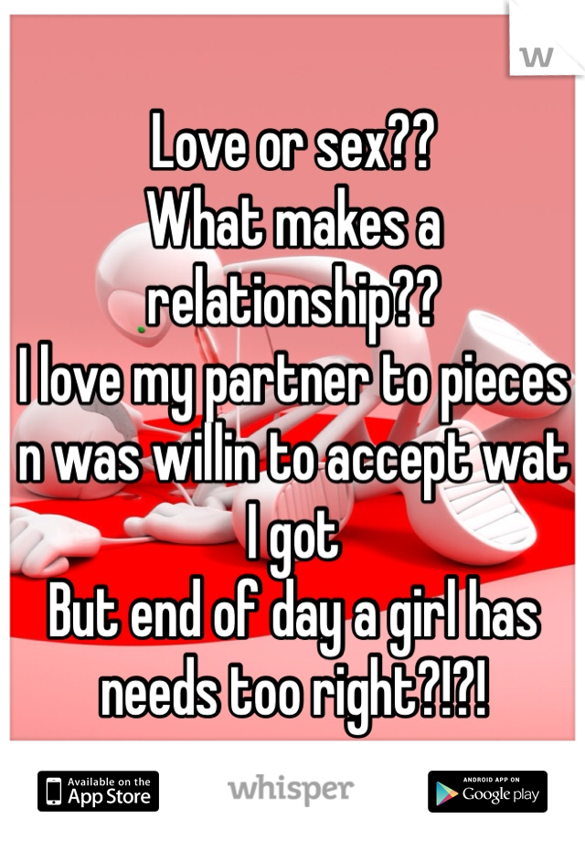 Love or sex??
What makes a relationship??
I love my partner to pieces n was willin to accept wat I got 
But end of day a girl has needs too right?!?! 