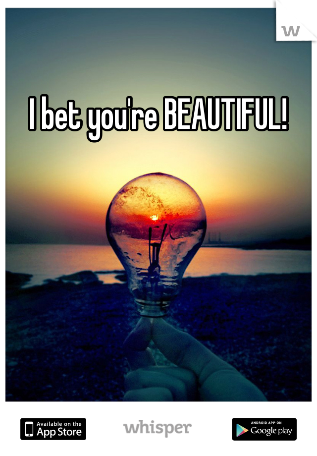 I bet you're BEAUTIFUL!
