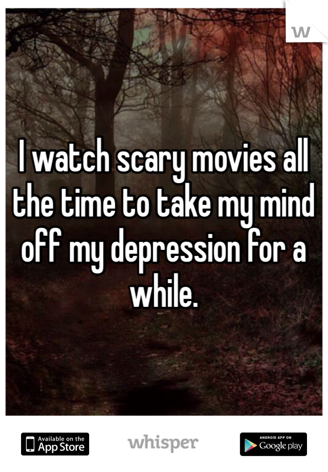 


I watch scary movies all the time to take my mind off my depression for a while. 