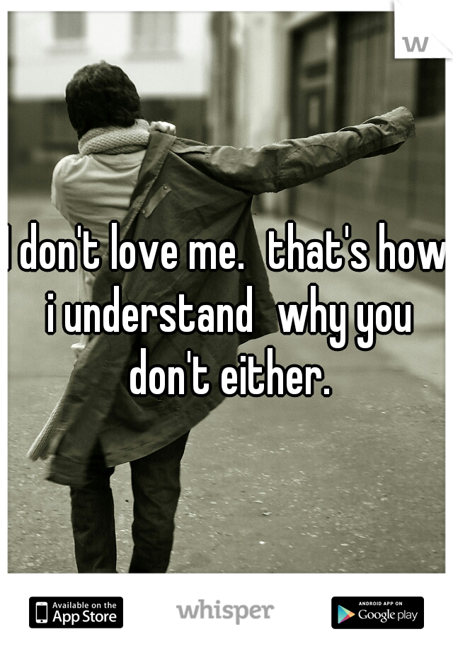 I don't love me.
that's how i understand
why you don't either.