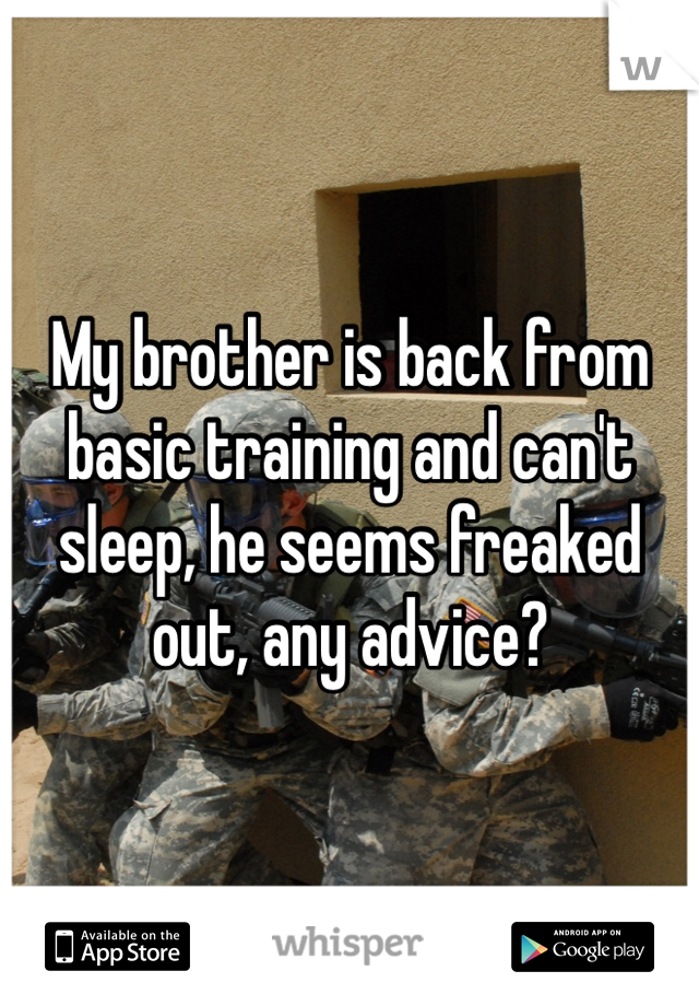My brother is back from basic training and can't sleep, he seems freaked out, any advice?