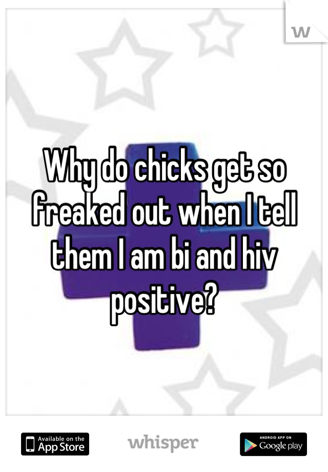 Why do chicks get so freaked out when I tell them I am bi and hiv positive?