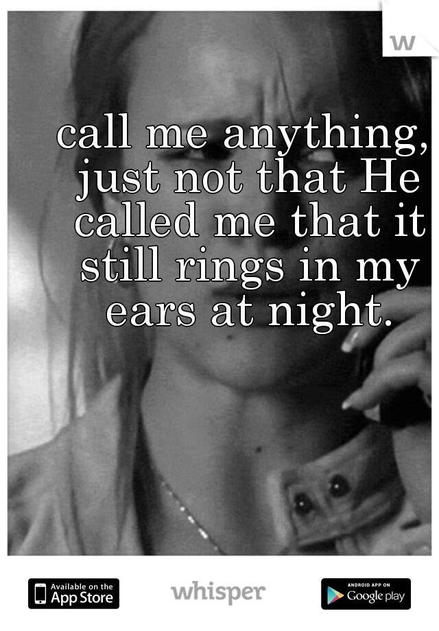 call me anything, just not that He called me that it still rings in my ears at night.