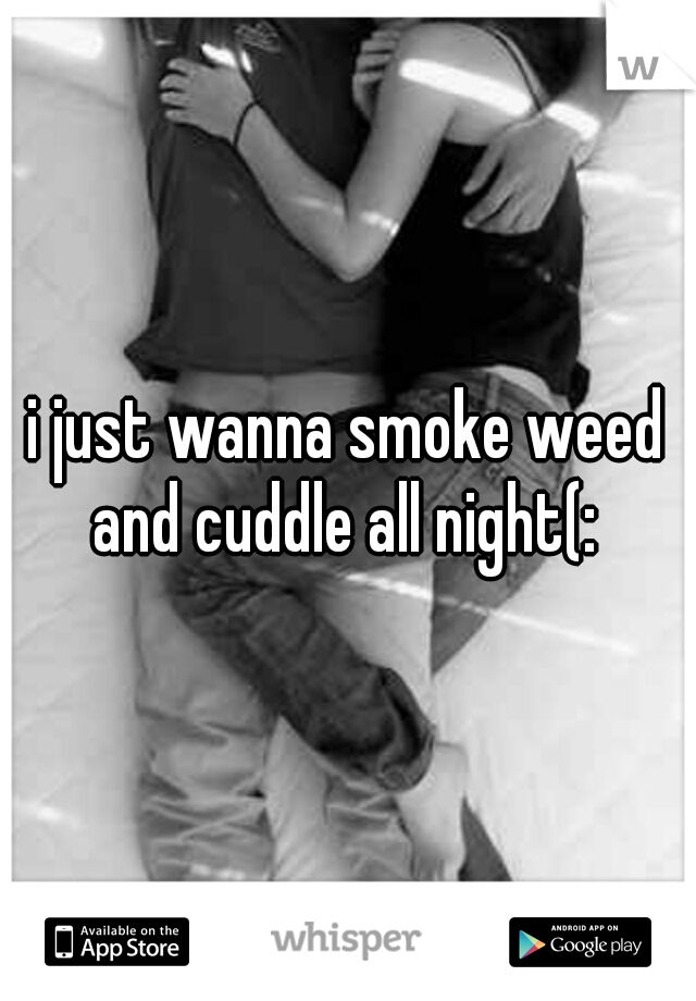 i just wanna smoke weed and cuddle all night(: 