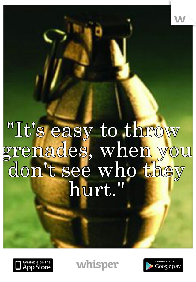 "It's easy to throw grenades, when you don't see who they hurt."