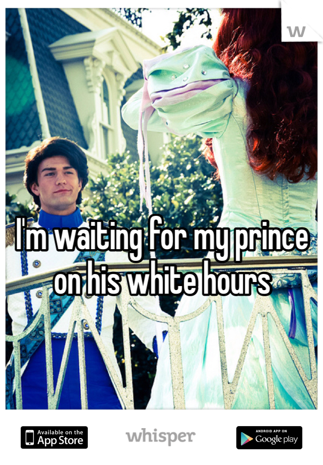 I'm waiting for my prince on his white hours
