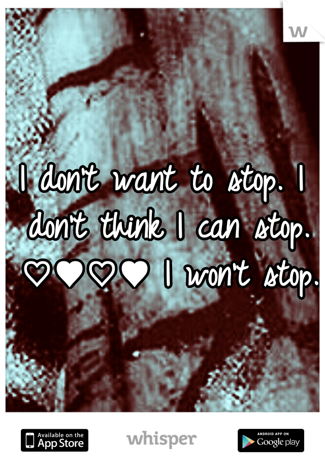 I don't want to stop. I don't think I can stop. ♡♥♡♥ I won't stop.