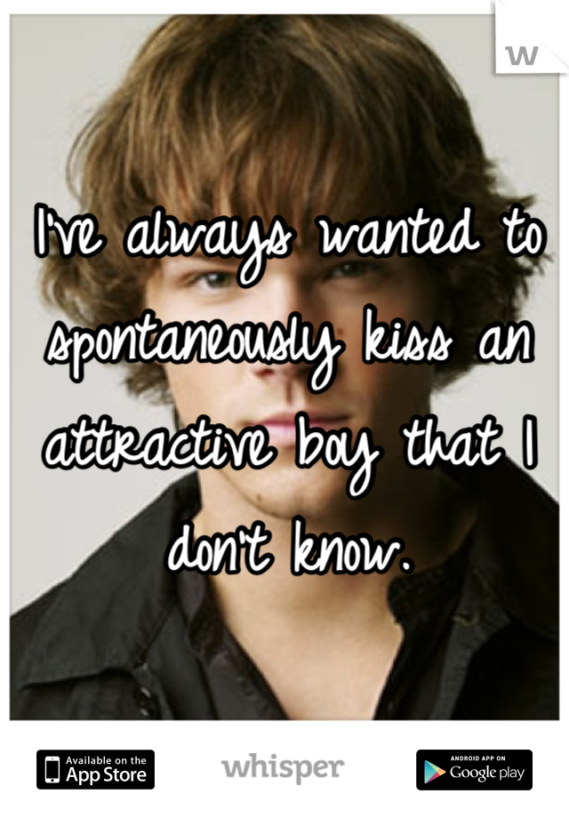 I've always wanted to spontaneously kiss an attractive boy that I don't know.