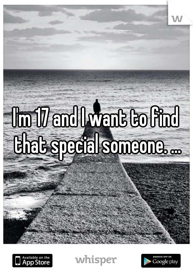 I'm 17 and I want to find that special someone. ...