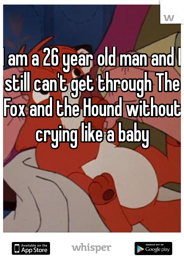 I am a 26 year old man and I still can't get through The Fox and the Hound without crying like a baby