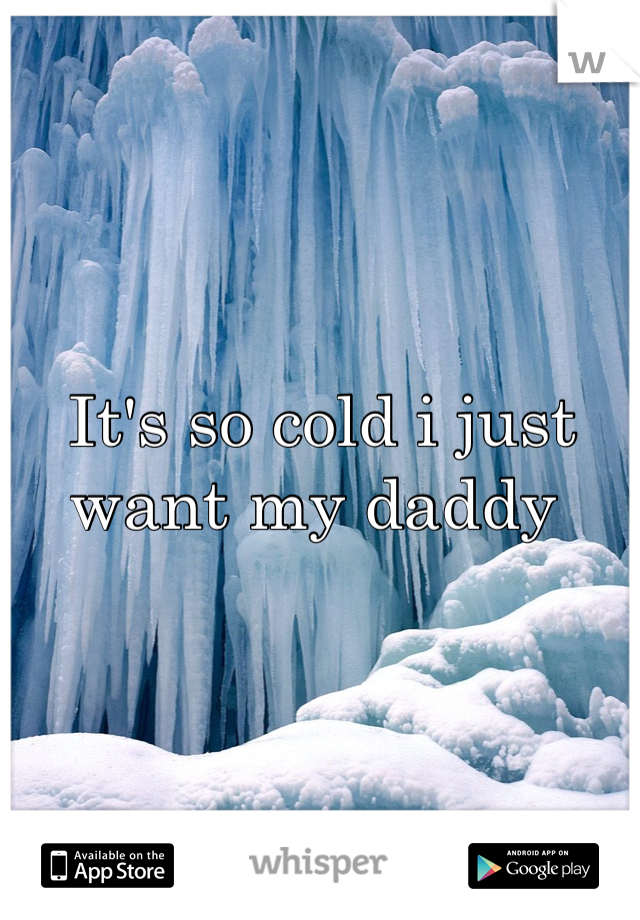 It's so cold i just want my daddy 