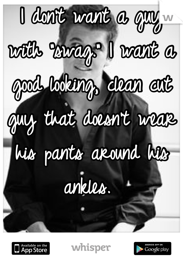 I don't want a guy with "swag." I want a good looking, clean cut guy that doesn't wear his pants around his ankles. 