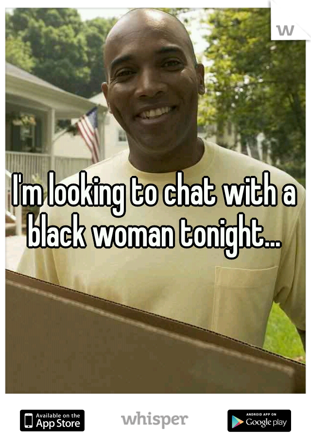 I'm looking to chat with a black woman tonight... 