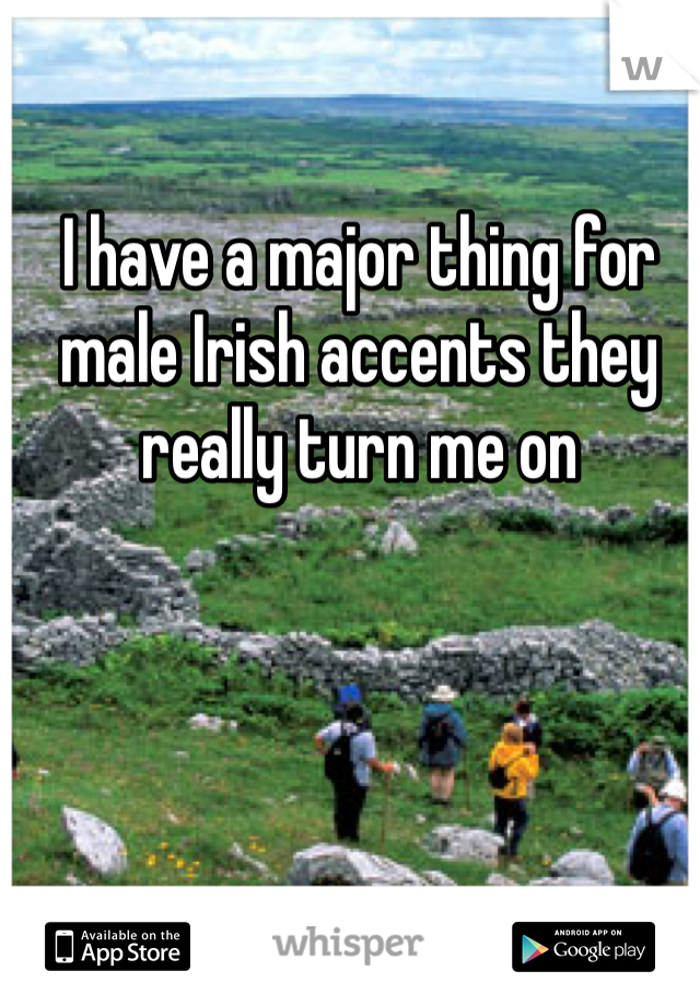 I have a major thing for male Irish accents they really turn me on