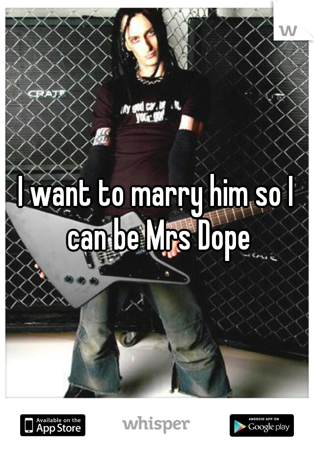 I want to marry him so I can be Mrs Dope