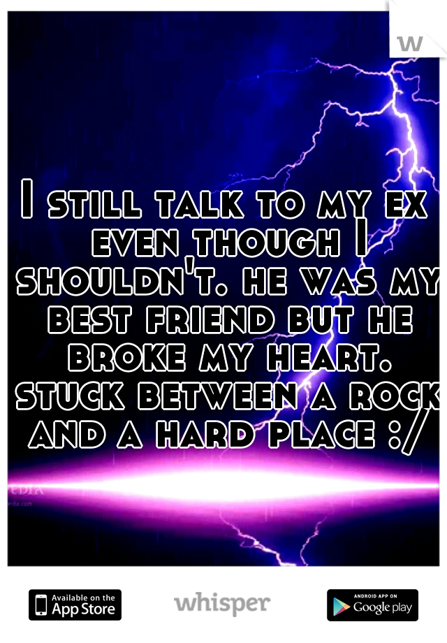I still talk to my ex even though I shouldn't. he was my best friend but he broke my heart. stuck between a rock and a hard place :/