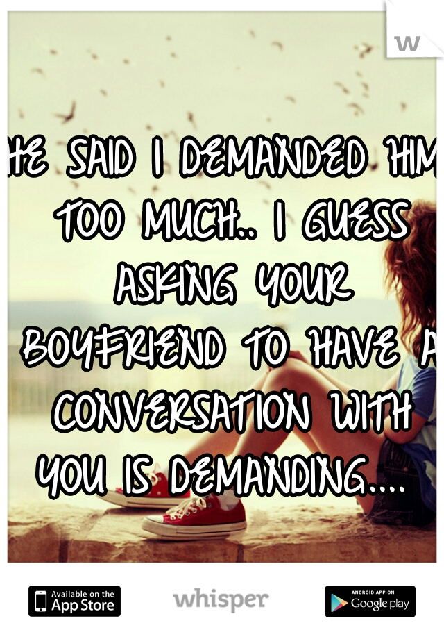 HE SAID I DEMANDED HIM TOO MUCH.. I GUESS ASKING YOUR BOYFRIEND TO HAVE A CONVERSATION WITH YOU IS DEMANDING.... 