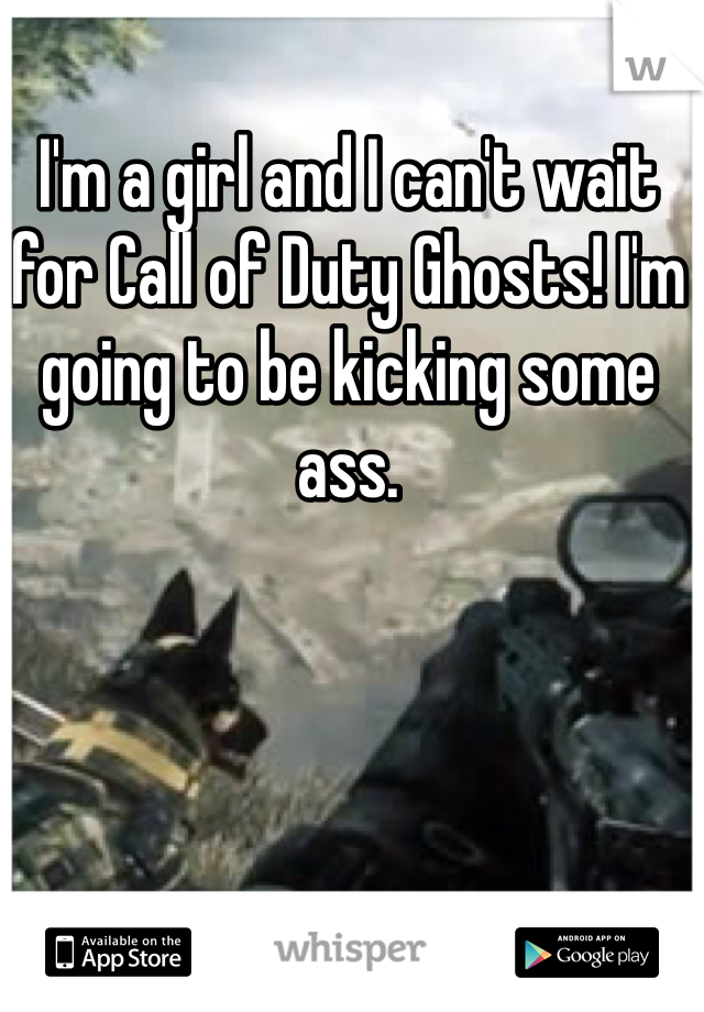 I'm a girl and I can't wait for Call of Duty Ghosts! I'm going to be kicking some ass.