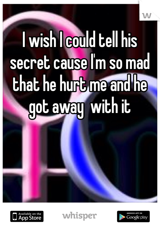 I wish I could tell his secret cause I'm so mad that he hurt me and he got away  with it