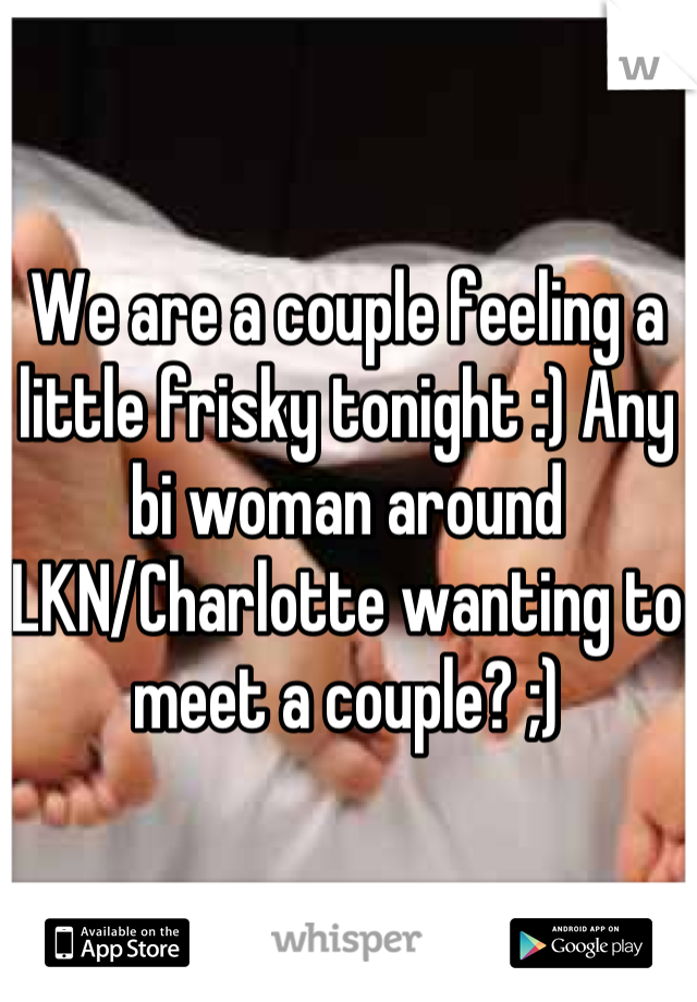 We are a couple feeling a little frisky tonight :) Any bi woman around LKN/Charlotte wanting to meet a couple? ;)