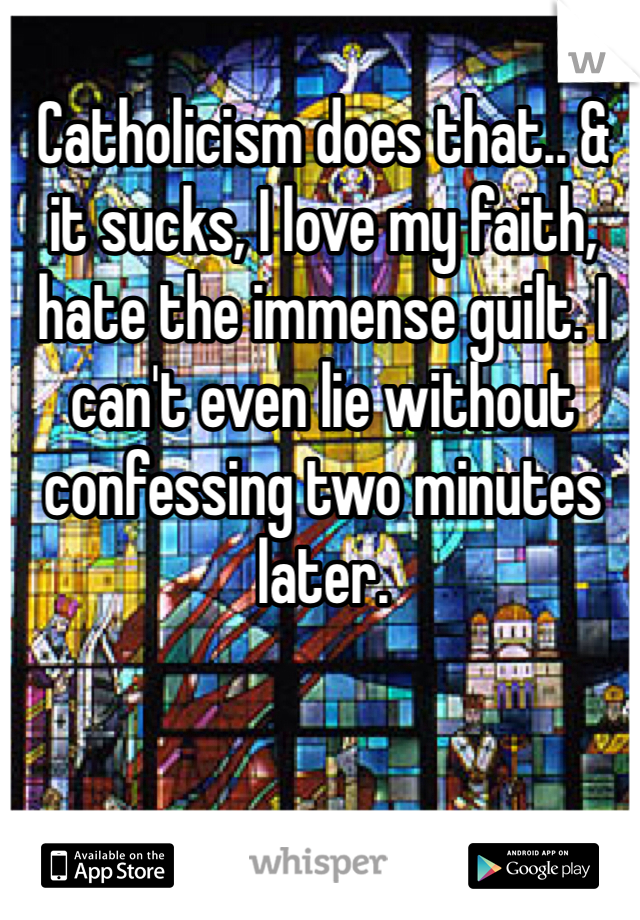 Catholicism does that.. & it sucks, I love my faith, hate the immense guilt. I can't even lie without confessing two minutes later. 