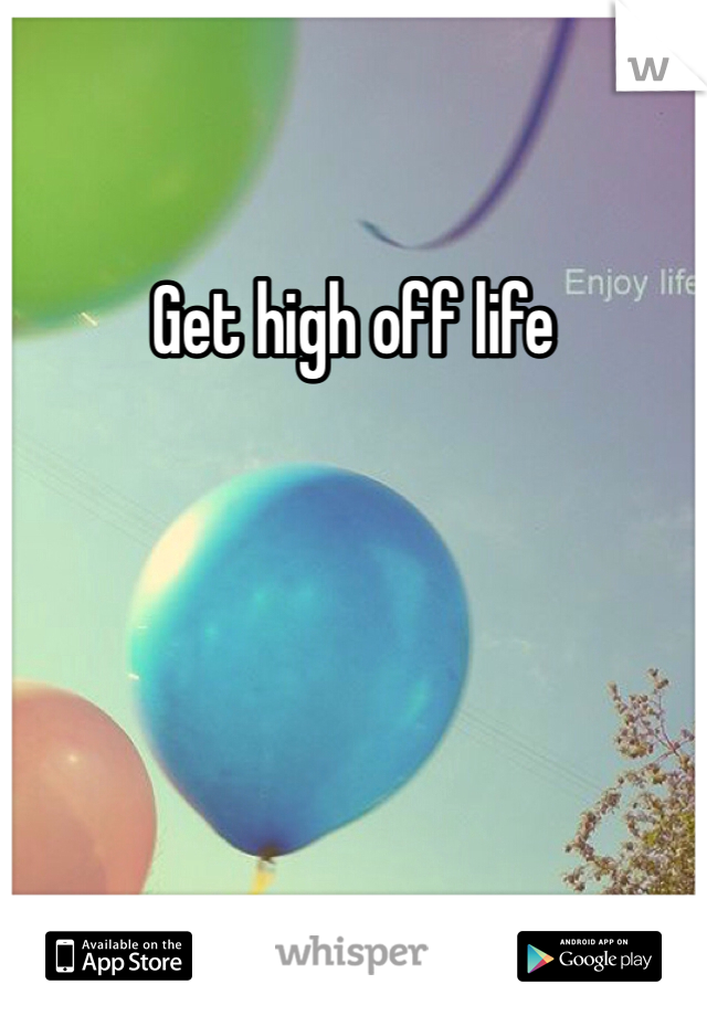 Get high off life
