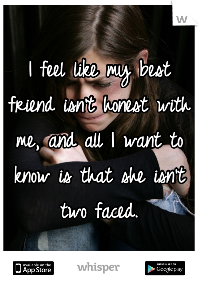 I feel like my best friend isn't honest with me, and all I want to know is that she isn't two faced.