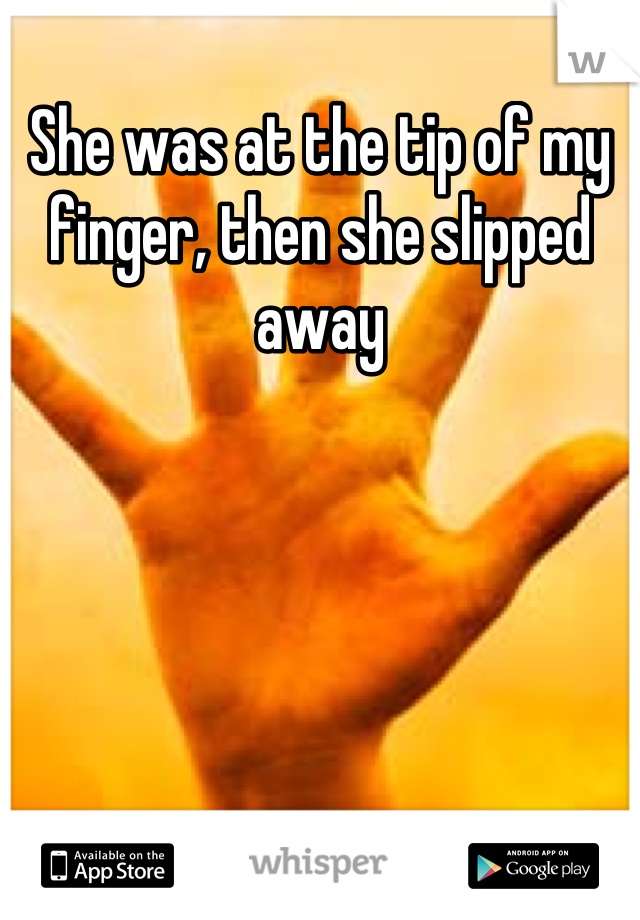 She was at the tip of my finger, then she slipped away