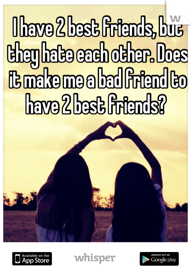 I have 2 best friends, but they hate each other. Does it make me a bad friend to have 2 best friends? 