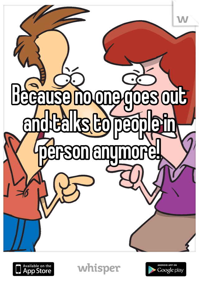 


Because no one goes out and talks to people in person anymore!