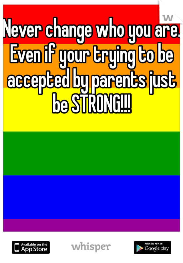 Never change who you are. Even if your trying to be accepted by parents just be STRONG!!!