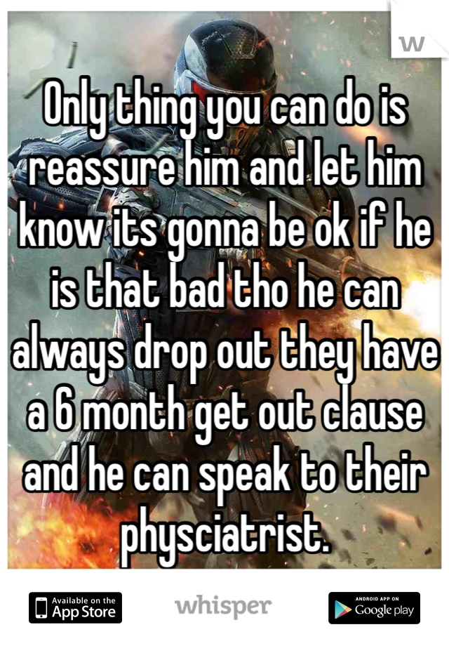 Only thing you can do is reassure him and let him know its gonna be ok if he is that bad tho he can always drop out they have a 6 month get out clause and he can speak to their physciatrist.