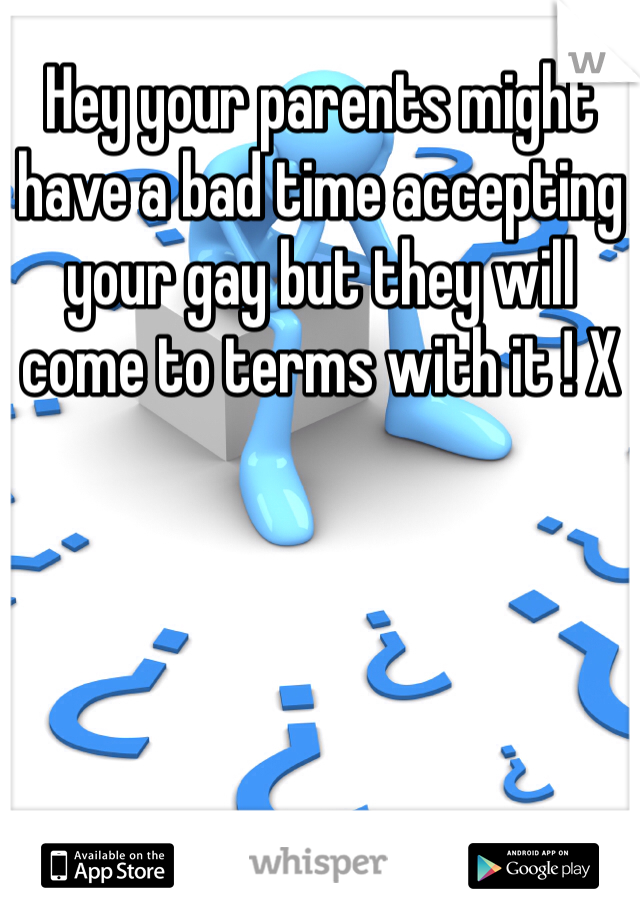 Hey your parents might have a bad time accepting your gay but they will come to terms with it ! X
