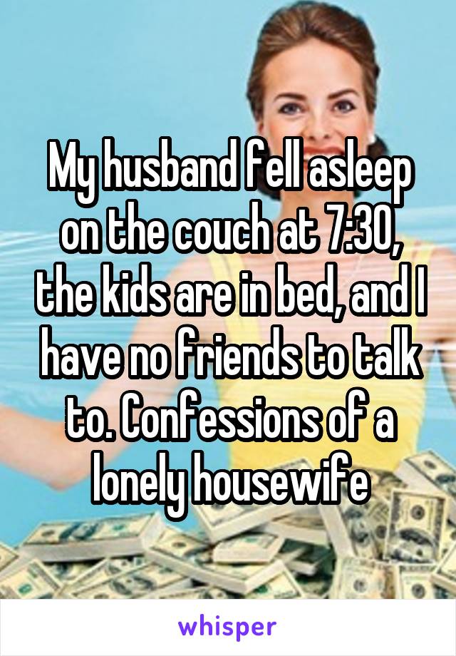 My husband fell asleep on the couch at 7:30, the kids are in bed, and I have no friends to talk to. Confessions of a lonely housewife