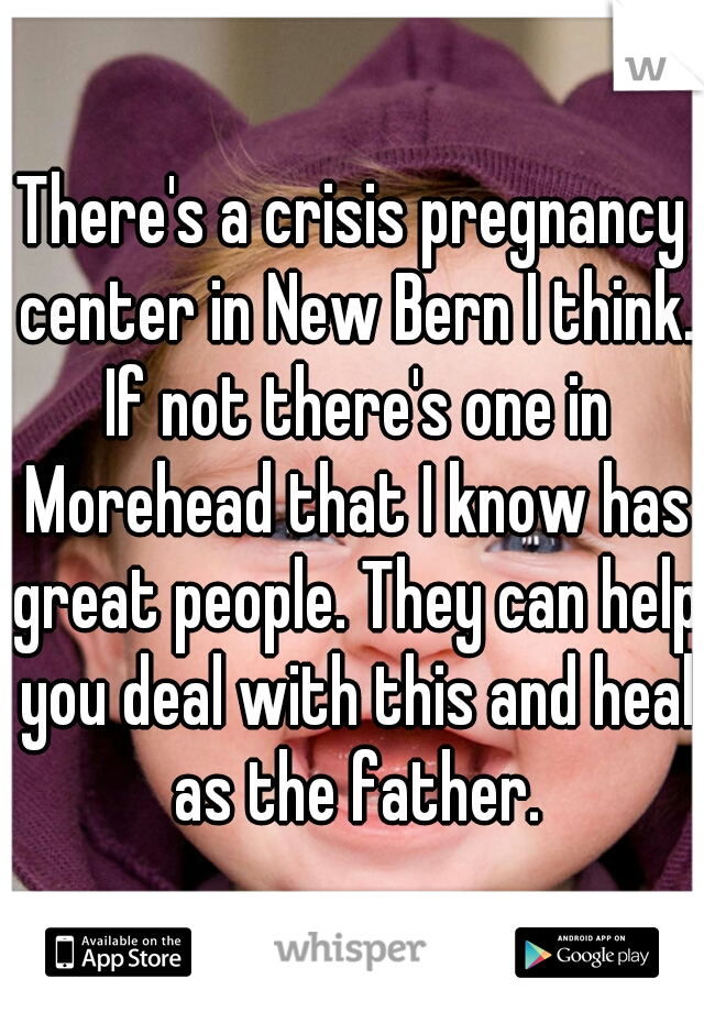 There's a crisis pregnancy center in New Bern I think. If not there's one in Morehead that I know has great people. They can help you deal with this and heal as the father.