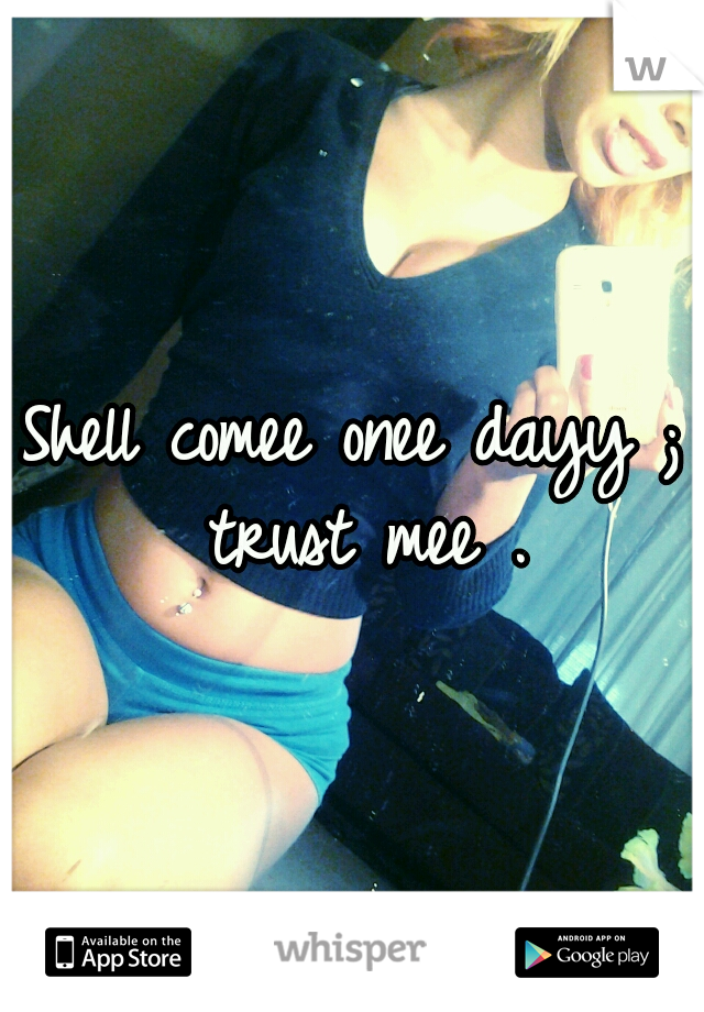 Shell comee onee dayy ; trust mee .