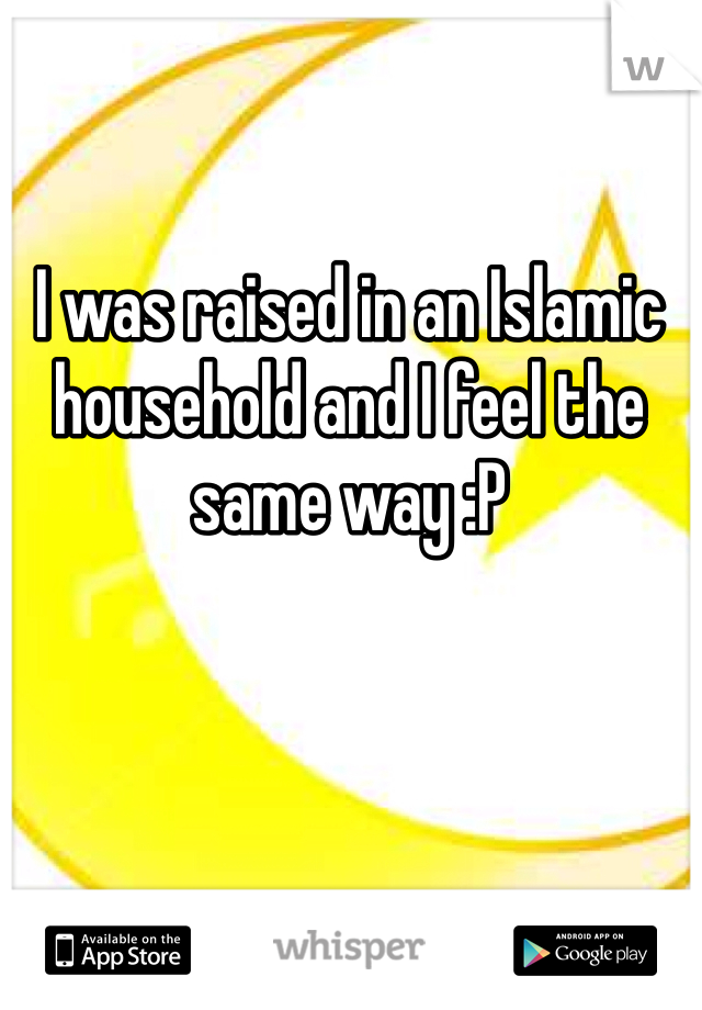 I was raised in an Islamic household and I feel the same way :P