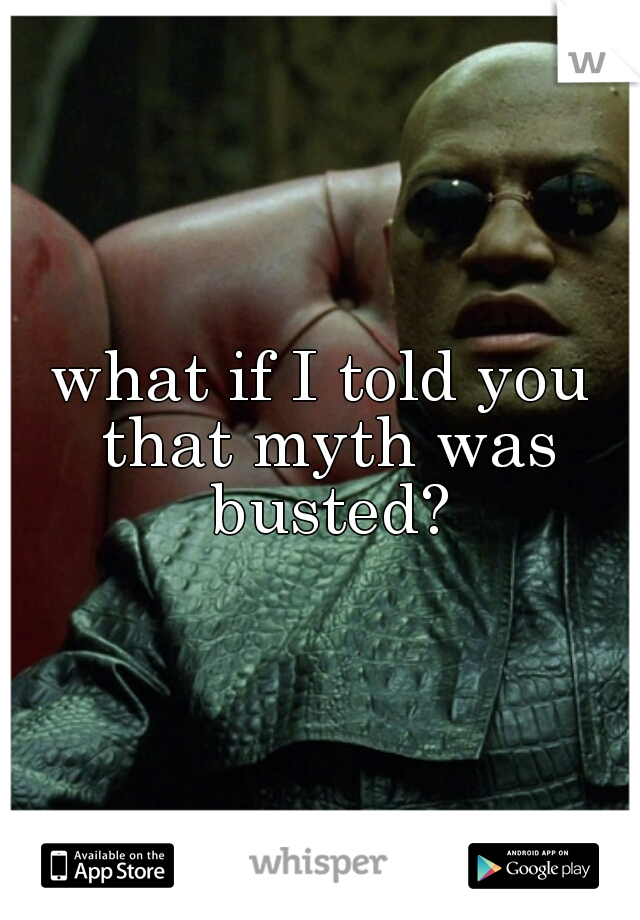 what if I told you that myth was busted?