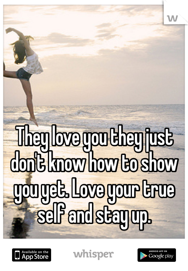 They love you they just don't know how to show you yet. Love your true self and stay up.