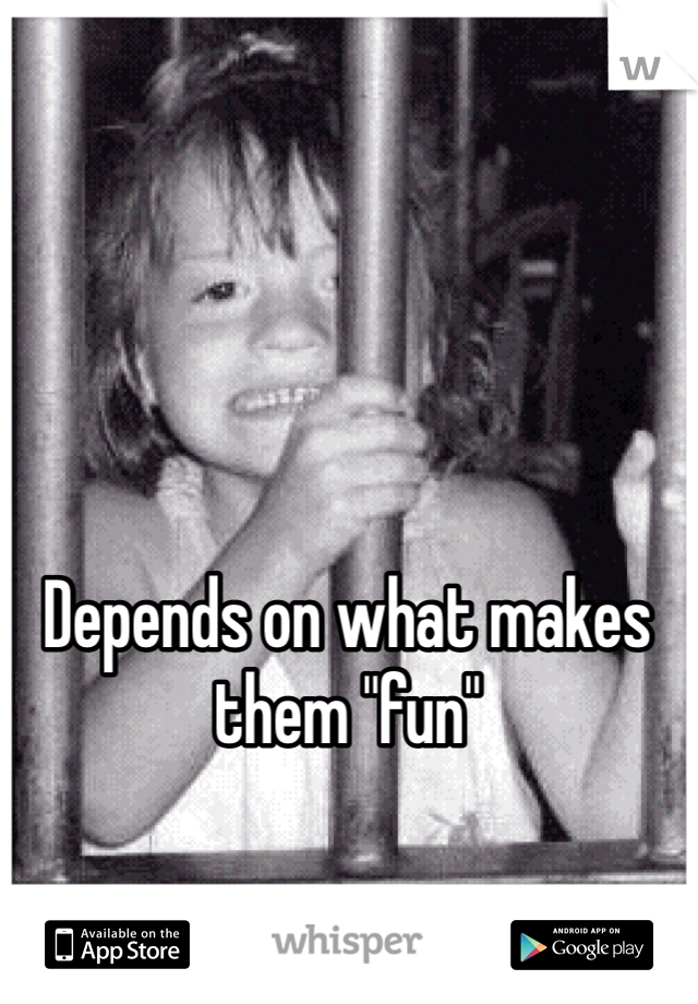 Depends on what makes them "fun"