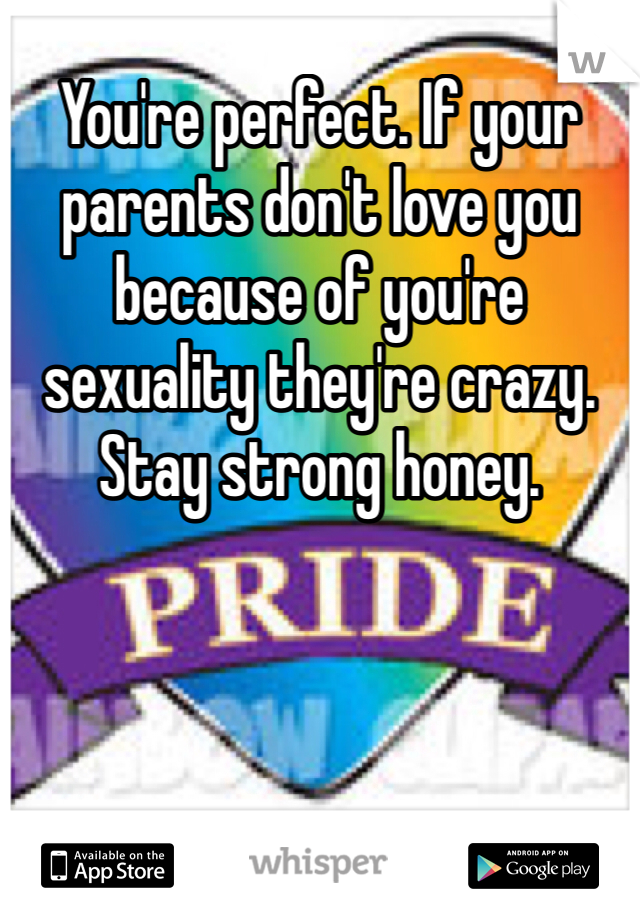 You're perfect. If your parents don't love you because of you're sexuality they're crazy. 
Stay strong honey.