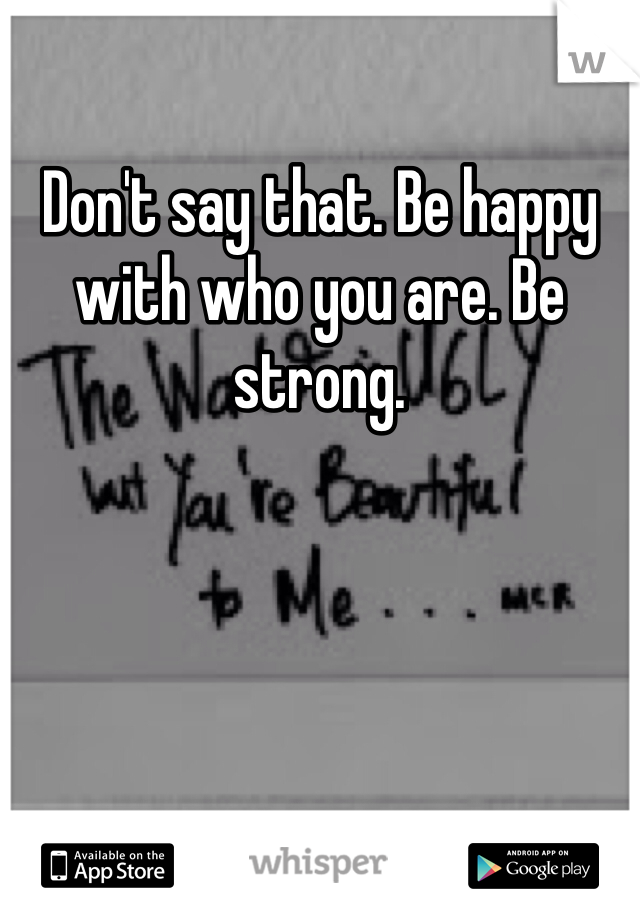 Don't say that. Be happy with who you are. Be strong. 