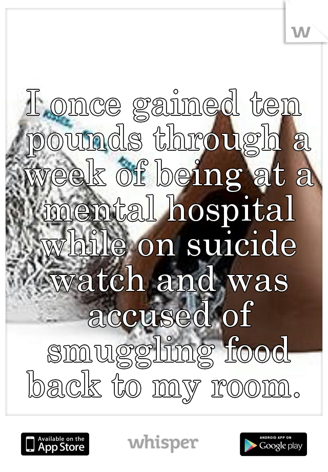 I once gained ten pounds through a week of being at a mental hospital while on suicide watch and was accused of smuggling food back to my room. 